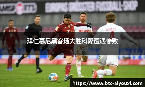 拜仁慕尼黑客场大胜科隆遭遇惨败