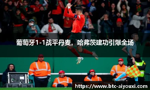 葡萄牙1-1战平丹麦，哈弗茨建功引爆全场