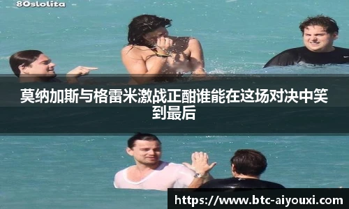 莫纳加斯与格雷米激战正酣谁能在这场对决中笑到最后