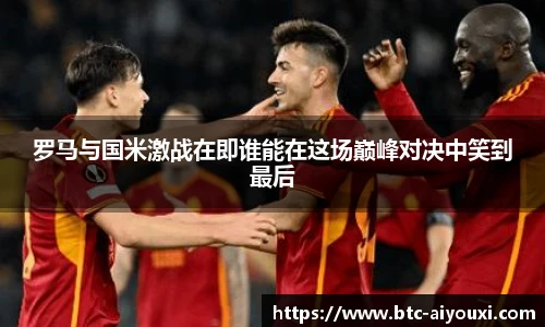 罗马与国米激战在即谁能在这场巅峰对决中笑到最后
