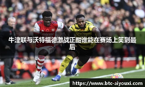 牛津联与沃特福德激战正酣谁能在赛场上笑到最后