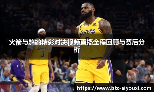 火箭与鹈鹕精彩对决视频直播全程回顾与赛后分析